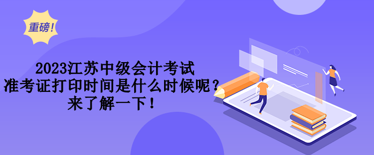 2023江蘇中級會計考試準(zhǔn)考證打印時間是什么時候呢？來了解一下！