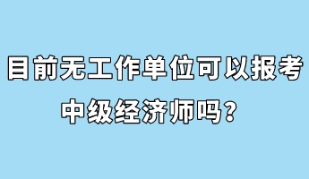 目前無(wú)工作單位可以報(bào)考中級(jí)經(jīng)濟(jì)師嗎？