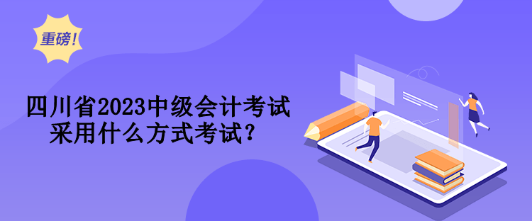 四川省2023中級(jí)會(huì)計(jì)考試采用什么方式考試？