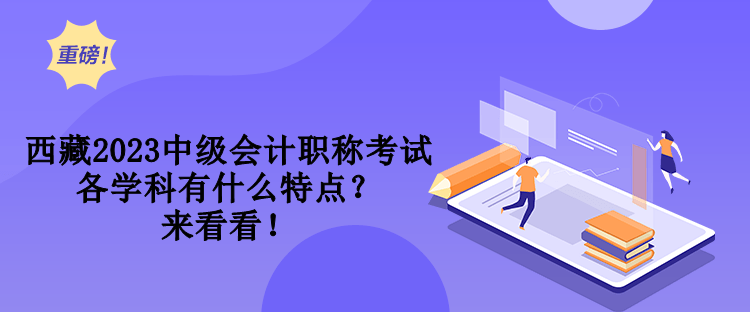 西藏2023中級會計(jì)職稱考試各學(xué)科有什么特點(diǎn)？來看看！