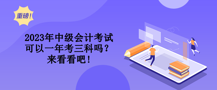 2023年中級會計考試可以一年考三科嗎？來看看吧!