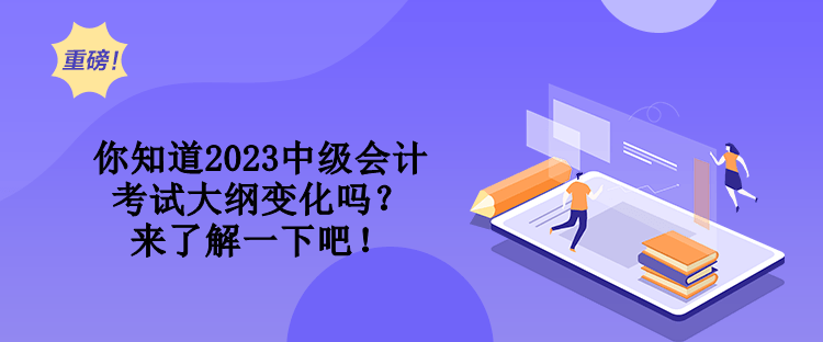 你知道2023中級會計考試大綱變化嗎？來了解一下吧！