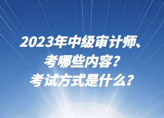 2023年中級(jí)審計(jì)師考哪些內(nèi)容？考試方式是什么？