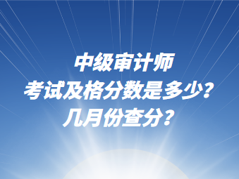 中級審計師考試及格分?jǐn)?shù)說多少？幾月份查分？