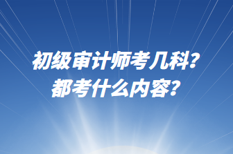 初級審計師考幾科？都考什么內(nèi)容？