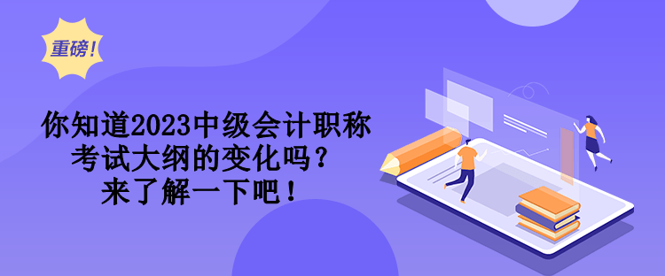 你知道2023中級(jí)會(huì)計(jì)職稱考試大綱的變化嗎？來(lái)了解一下吧！