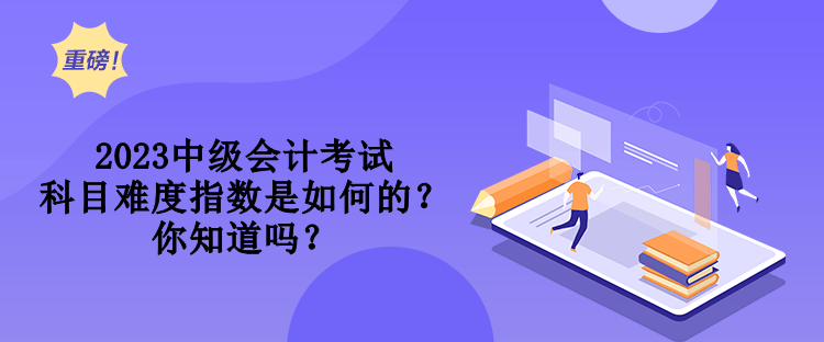 2023中級(jí)會(huì)計(jì)考試科目難度指數(shù)是如何的？你知道嗎？