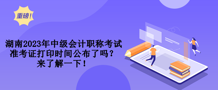 湖南2023年中級(jí)會(huì)計(jì)職稱考試準(zhǔn)考證打印時(shí)間公布了嗎？來了解一下！