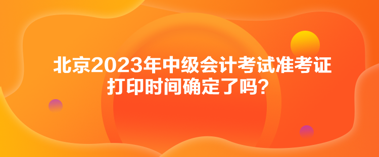 北京2023年中級(jí)會(huì)計(jì)考試準(zhǔn)考證打印時(shí)間確定了嗎？