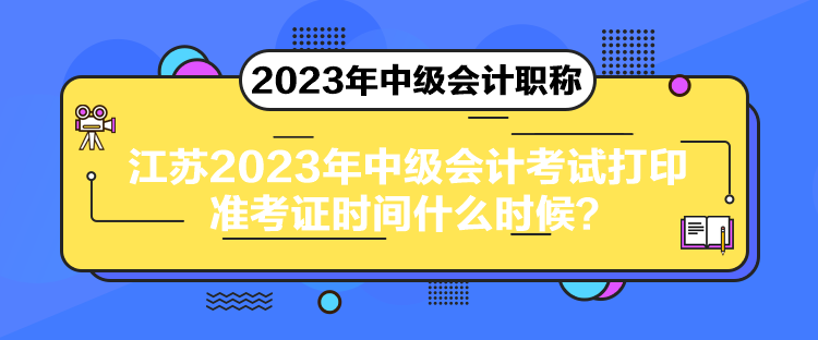 江蘇2023年中級(jí)會(huì)計(jì)考試打印準(zhǔn)考證時(shí)間什么時(shí)候？