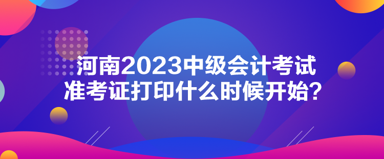 河南2023中級會計考試準考證打印什么時候開始？