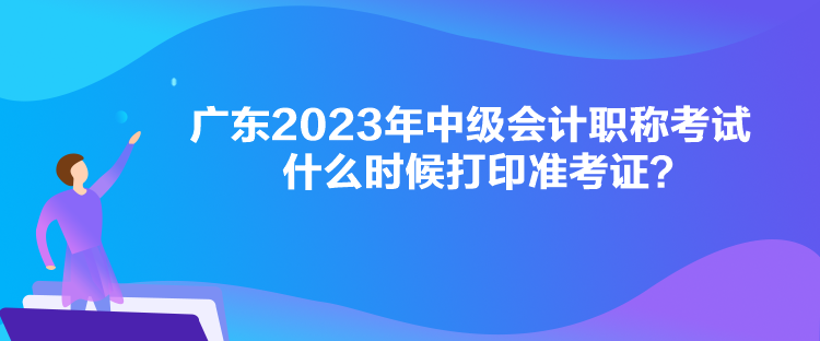 廣東2023年中級(jí)會(huì)計(jì)職稱考試什么時(shí)候打印準(zhǔn)考證？