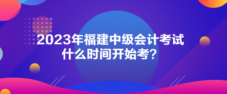 2023年福建中級(jí)會(huì)計(jì)考試什么時(shí)間開始考？