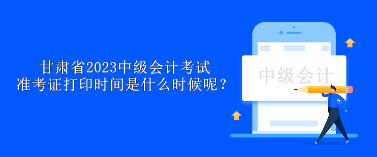 甘肅省2023中級(jí)會(huì)計(jì)考試準(zhǔn)考證打印時(shí)間是什么時(shí)候呢？