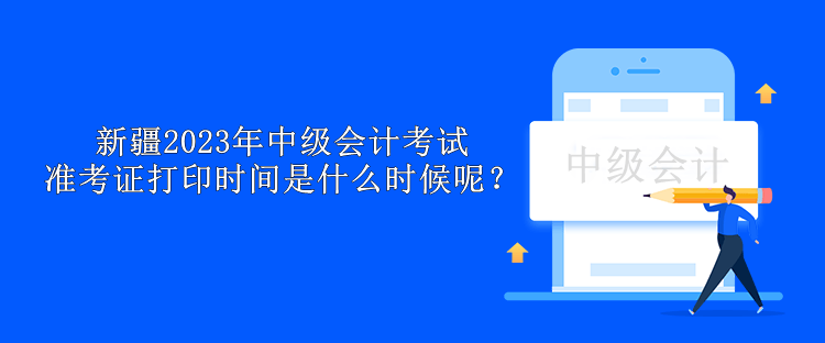 新疆2023年中級會計(jì)考試準(zhǔn)考證打印時間是什么時候呢？