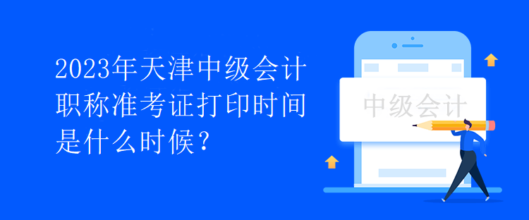 2023年天津中級(jí)會(huì)計(jì)職稱(chēng)準(zhǔn)考證打印時(shí)間是什么時(shí)候？