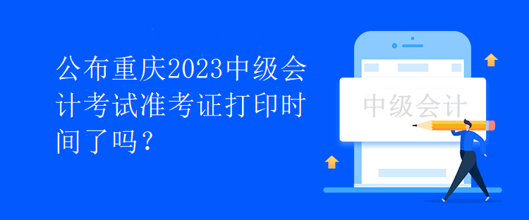 公布重慶2023中級(jí)會(huì)計(jì)考試準(zhǔn)考證打印時(shí)間了嗎？