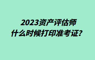 2023資產(chǎn)評(píng)估師什么時(shí)候打印準(zhǔn)考證？