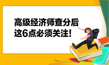 高級經(jīng)濟(jì)師查分后，這6點(diǎn)必須關(guān)注！