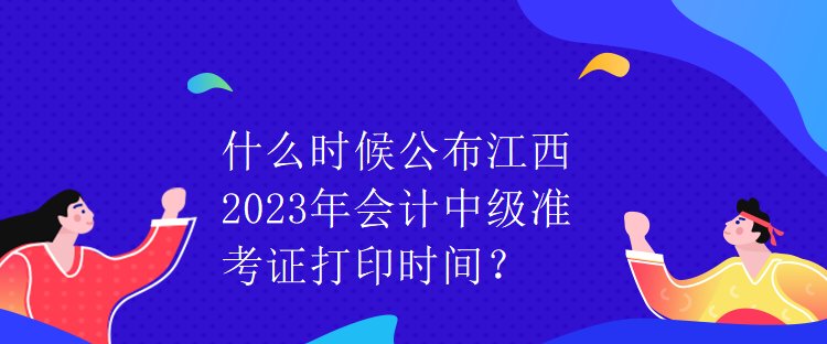 什么時候公布江西2023年會計中級準考證打印時間？