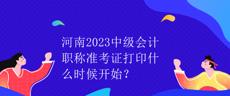 河南2023中級會計職稱準(zhǔn)考證打印什么時候開始？