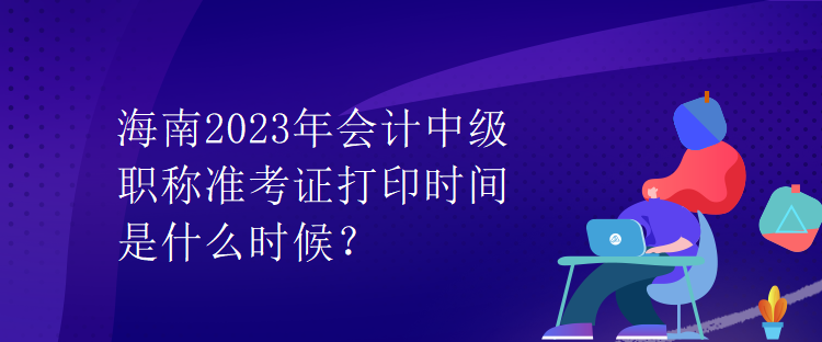 海南2023年會計中級職稱準考證打印時間是什么時候？