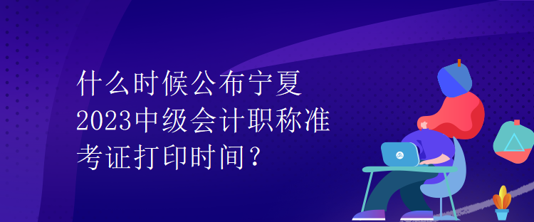 什么時(shí)候公布寧夏2023中級(jí)會(huì)計(jì)職稱準(zhǔn)考證打印時(shí)間？