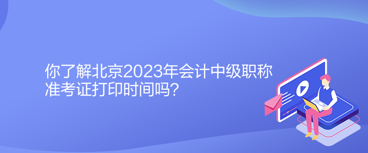 你了解北京2023年會計中級職稱準(zhǔn)考證打印時間嗎？