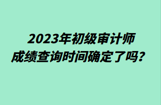 2023年初級審計師成績查詢時間確定了嗎？