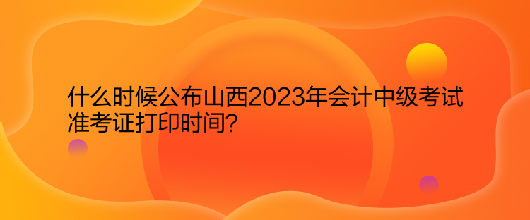 什么時候公布山西2023年會計中級考試準考證打印時間？  