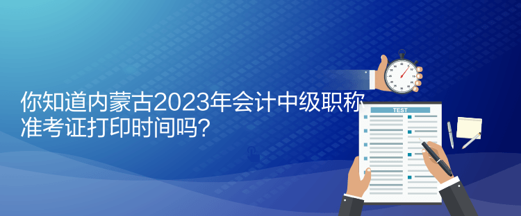 你知道內(nèi)蒙古2023年會計中級職稱準考證打印時間嗎？