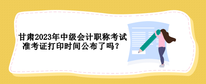 甘肅2023年中級(jí)會(huì)計(jì)職稱(chēng)考試準(zhǔn)考證打印時(shí)間公布了嗎？