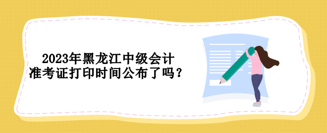 2023年黑龍江中級會計準考證打印時間公布了嗎？