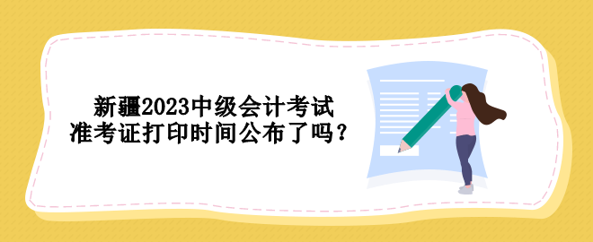 新疆2023中級(jí)會(huì)計(jì)考試準(zhǔn)考證打印時(shí)間公布了嗎？