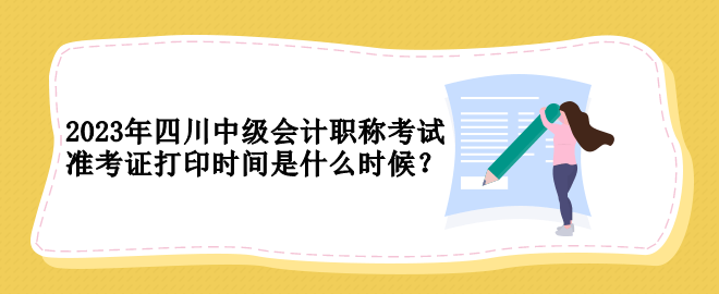 2023年四川中級會計(jì)職稱考試準(zhǔn)考證打印時(shí)間是什么時(shí)候？