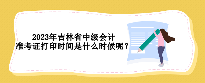 2023年吉林省中級會計準考證打印時間是什么時候呢？