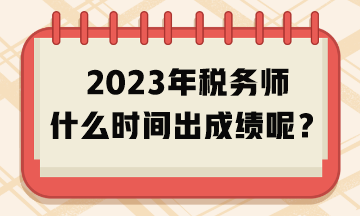 2023年稅務(wù)師什么時(shí)間出成績(jī)呢？