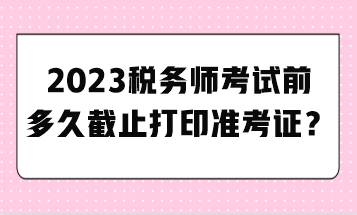 2023稅務(wù)師考試前多久截止打印準(zhǔn)考證？