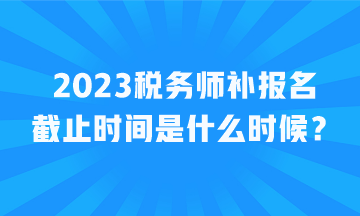 2023稅務(wù)師補報名截止時間是什么時候？