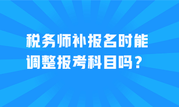 稅務(wù)師補(bǔ)報(bào)名時(shí)能調(diào)整報(bào)考科目嗎？