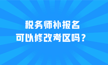 稅務(wù)師補(bǔ)報(bào)名可以修改考區(qū)嗎？