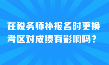 在稅務師補報名時更換考區(qū)對成績有影響嗎？