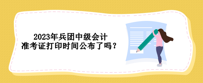 2023年兵團(tuán)中級(jí)會(huì)計(jì)準(zhǔn)考證打印時(shí)間公布了嗎？