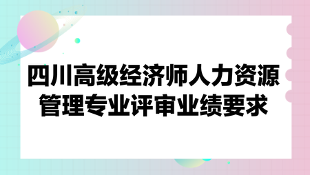 四川高級(jí)經(jīng)濟(jì)師人力資源管理專業(yè)評(píng)審業(yè)績(jī)要求