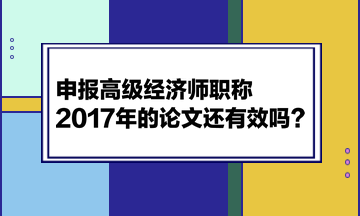 申報(bào)高級(jí)經(jīng)濟(jì)師職稱(chēng)，2017年的論文還有效嗎？