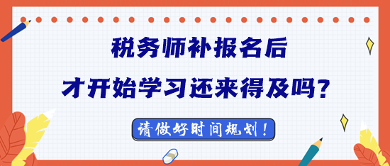 2023稅務(wù)師補報名后才開始學習還來得及嗎？