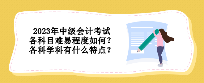 2023年中級(jí)會(huì)計(jì)考試各科目難易程度如何？各科學(xué)科有什么特點(diǎn)？