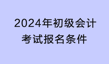 2024年初級會計考試報名條件