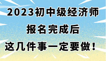 2023年初中級經(jīng)濟(jì)師報名完成后 這幾件事一定要做！