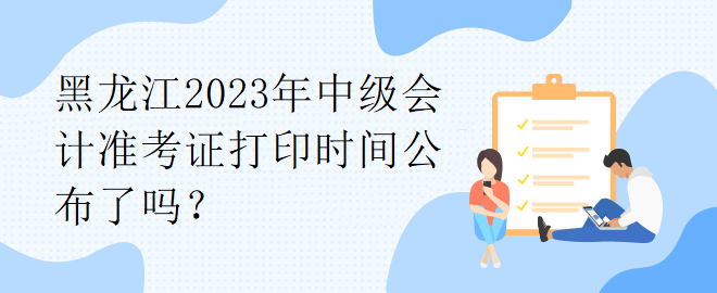 黑龍江2023年中級會計準考證打印時間公布了嗎？